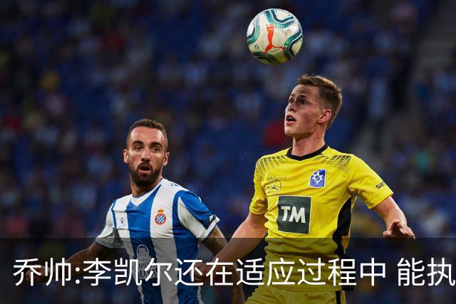 乔帅:李凯尔还在适应过程中 能执教他真的很棒