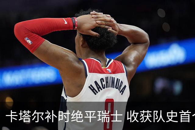 卡塔尔补时绝平瑞士 收获队史首个世界杯积分