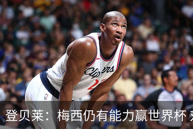 登贝莱：梅西仍有能力赢世界杯 对姆巴佩的批评太苛刻